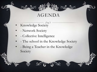 AGENDA
• Knowledge Society
• - Network Society
• - Collective Intelligence
• - The school in the Knowledge Society
• - Being a Teacher in the Knowledge
Society
 