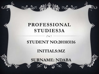PROFESSIONAL
STUDIES3A
STUDENT NO:201103116
INITIALS:MZ
SURNAME: NDABA
 