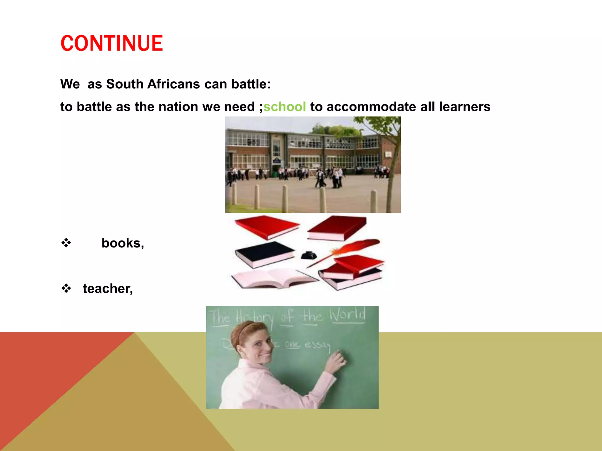 CONTINUE
We as South Africans can battle:
to battle as the nation we need ;school to accommodate all learners
 books,
 teacher,
 