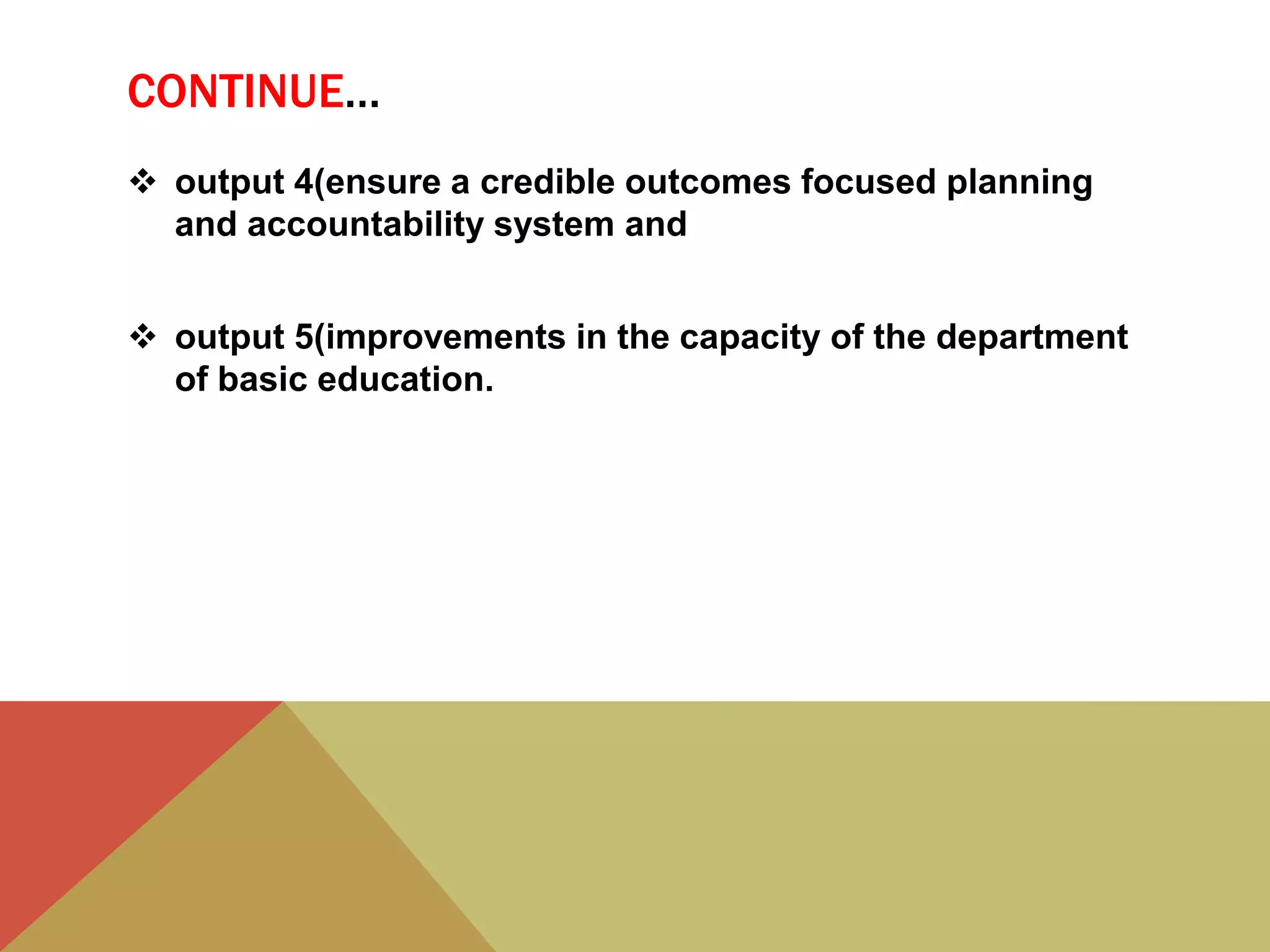 CONTINUE…
 output 4(ensure a credible outcomes focused planning
and accountability system and
 output 5(improvements in the capacity of the department
of basic education.
 