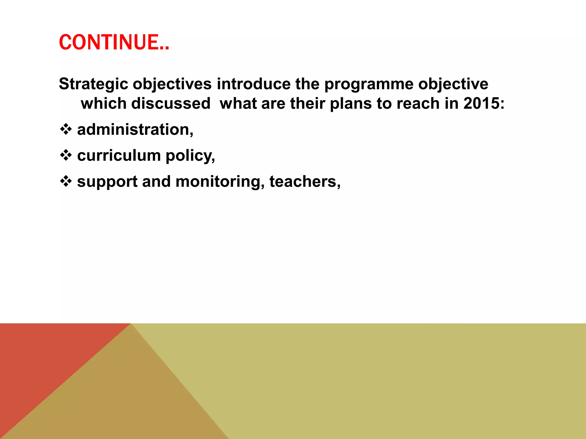 CONTINUE..
Strategic objectives introduce the programme objective
which discussed what are their plans to reach in 2015:
 administration,
 curriculum policy,
 support and monitoring, teachers,
 