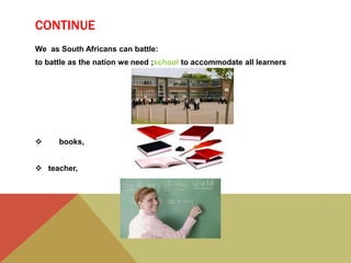 CONTINUE
We as South Africans can battle:
to battle as the nation we need ;school to accommodate all learners
 books,
 teacher,
 
