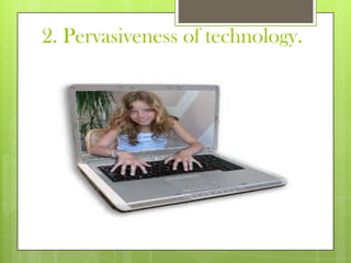 2. Pervasiveness of technology.
 