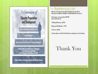 • Refrence List
Being a Teacher,in the Knowledge Society,Prof.
Bernard CORNU (INRP, CNED-EIFAD, France)
European communities(2008)
(EU, 2010,P.19)
Villegas-Reimers, 2003
King and DeRuiter, 1991
Unesco, 2002
Action plan to 2014:Twards the realisation of schooling
Thank You
 