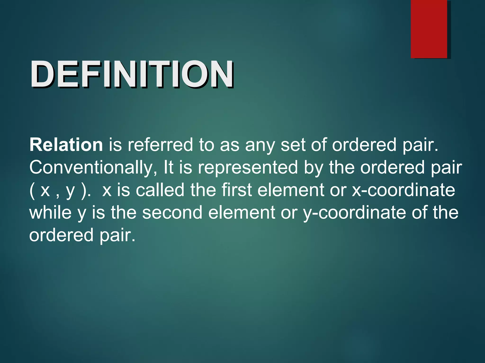Relation is referred to as any set of ordered pair.
Conventionally, It is represented by the ordered pair
( x , y ). x is called the first element or x-coordinate
while y is the second element or y-coordinate of the
ordered pair.
DEFINITIONDEFINITION
 
