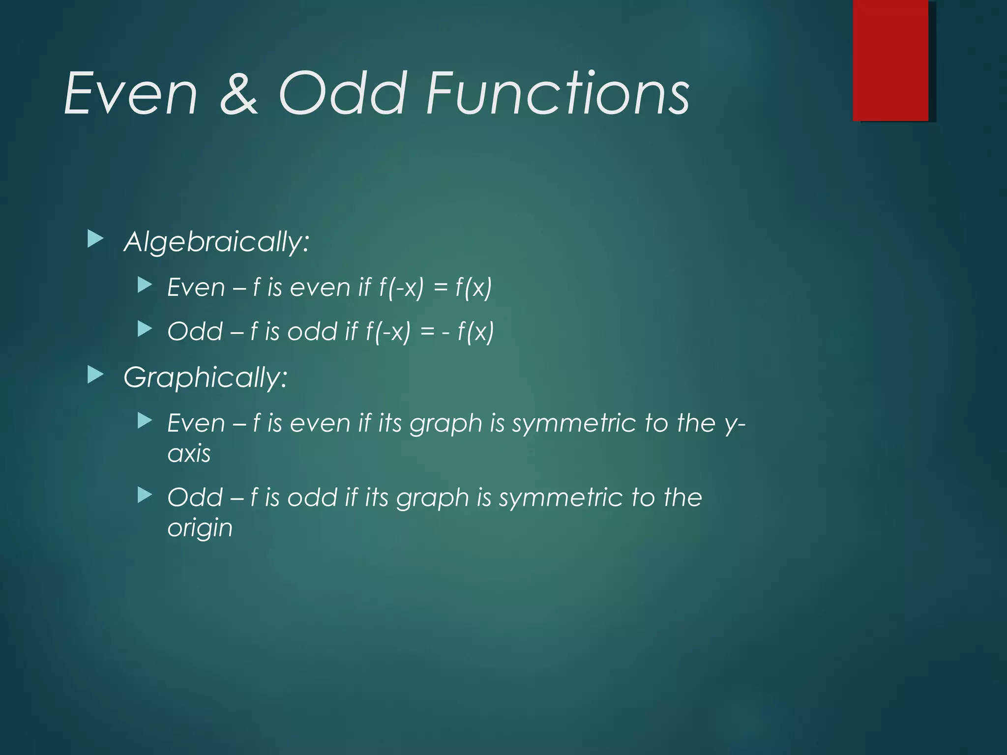 Even & Odd Functions
 Algebraically:
 Even – f is even if f(-x) = f(x)
 Odd – f is odd if f(-x) = - f(x)
 Graphically:
 Even – f is even if its graph is symmetric to the y-
axis
 Odd – f is odd if its graph is symmetric to the
origin
 
