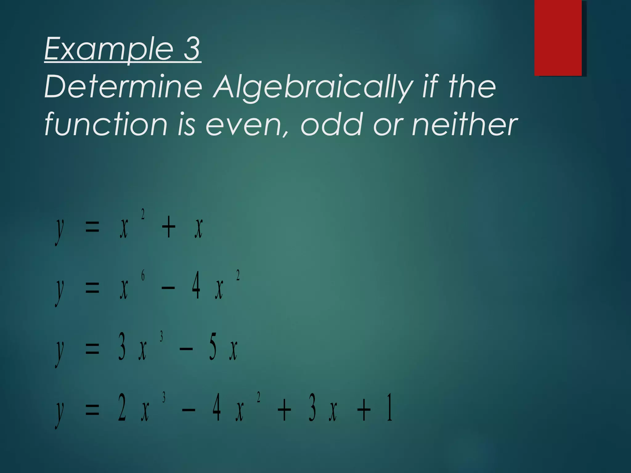 Example 3
Determine Algebraically if the
function is even, odd or neither
y x x
y x x
y x x
y x x x
= +
= −
= −
= − + +
2
6 2
3
3 2
4
3 5
2 4 3 1
 