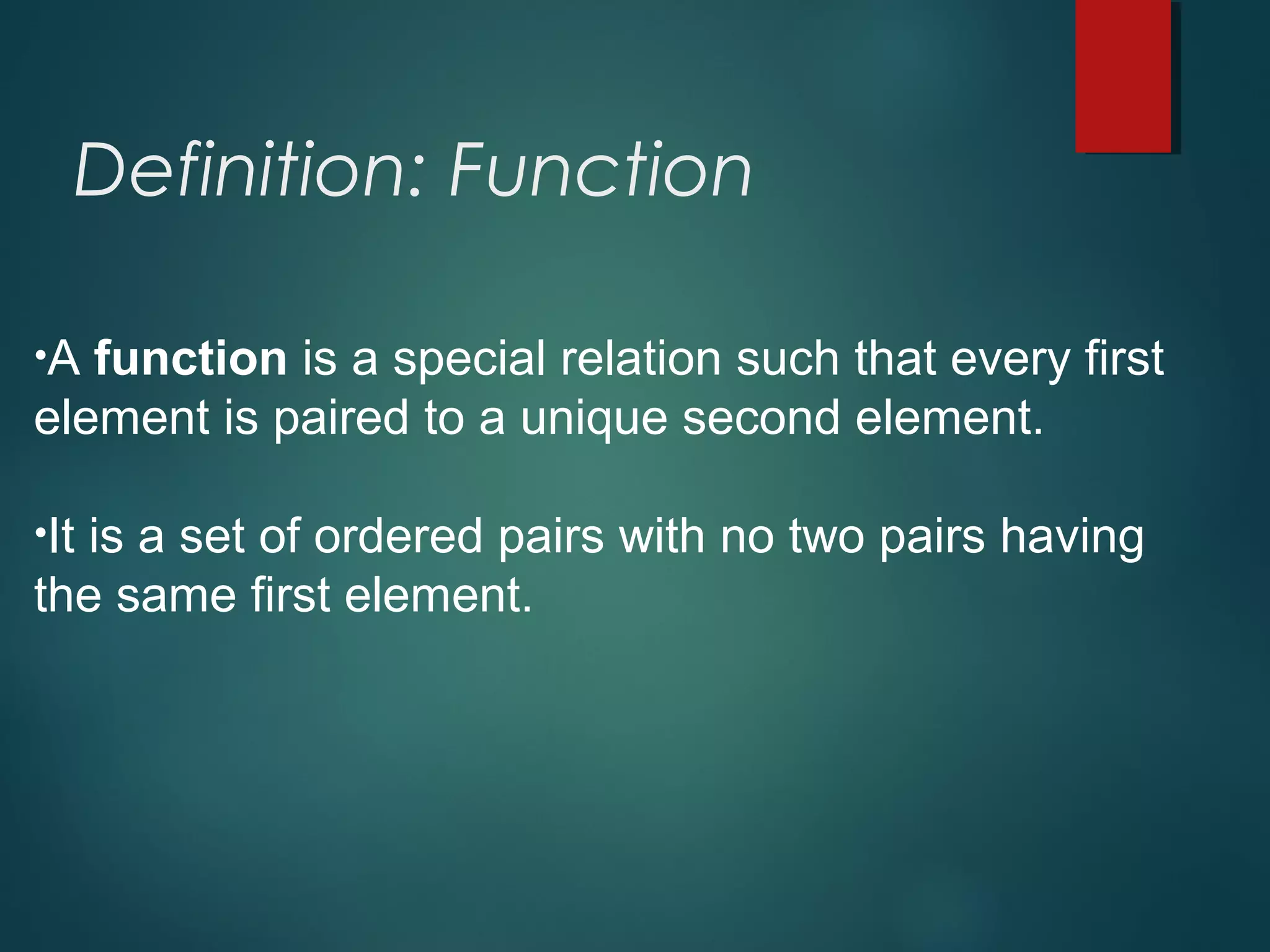 Definition: Function
•A function is a special relation such that every first
element is paired to a unique second element.
•It is a set of ordered pairs with no two pairs having
the same first element.
 
