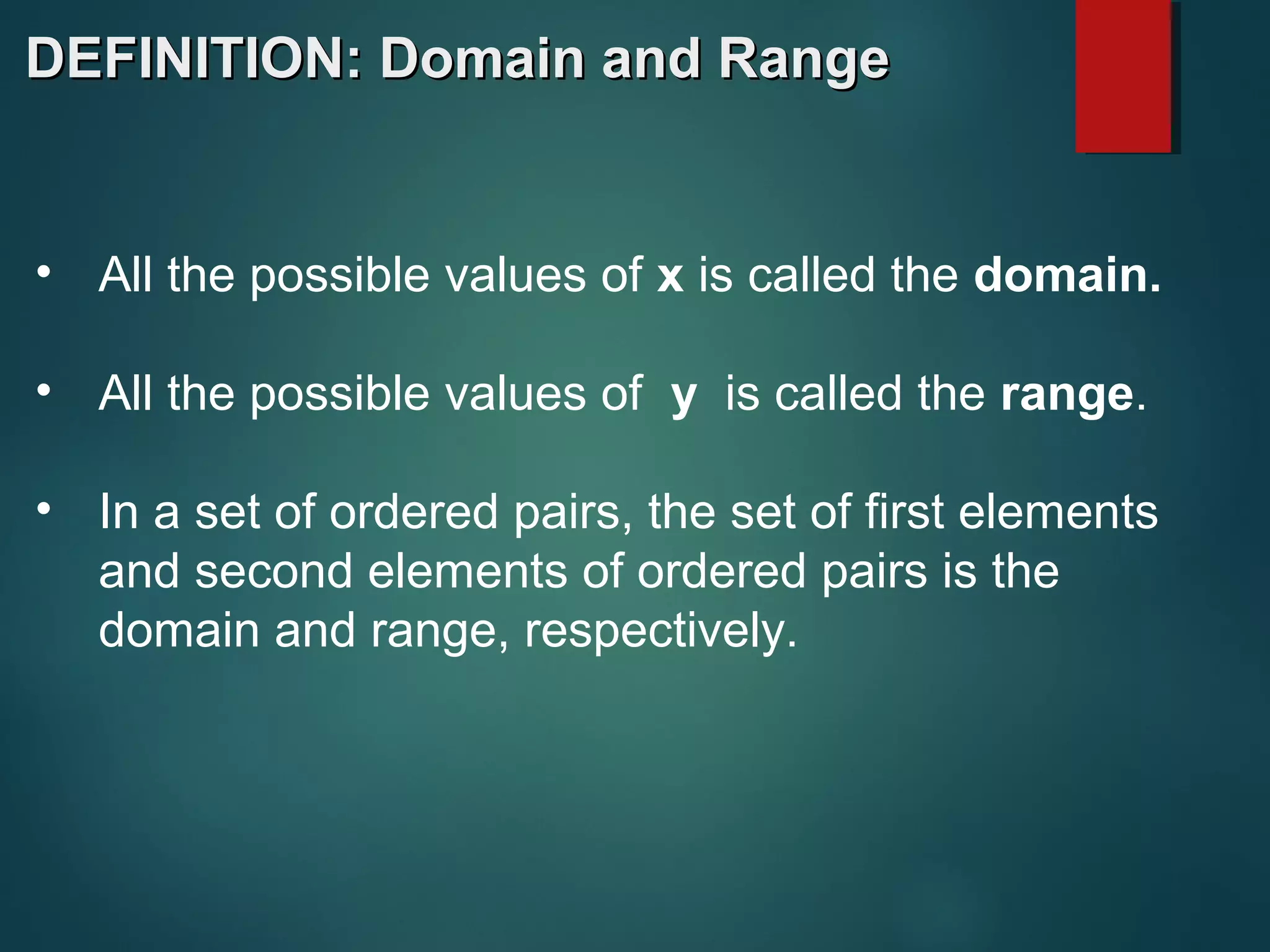 DEFINITION: Domain and RangeDEFINITION: Domain and Range
• All the possible values of x is called the domain.
• All the possible values of y is called the range.
• In a set of ordered pairs, the set of first elements
and second elements of ordered pairs is the
domain and range, respectively.
 