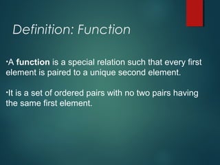 Definition: Function
•A function is a special relation such that every first
element is paired to a unique second element.
•It is a set of ordered pairs with no two pairs having
the same first element.
 