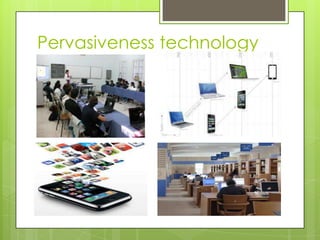 Pervasiveness technology
 