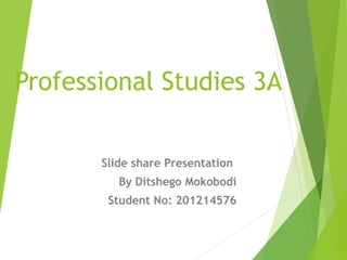 Professional Studies 3A
Slide share Presentation
By Ditshego Mokobodi
Student No: 201214576

 