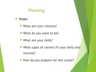 Planning


Steps:
 What

are your interest?

 What

do you want to be?

 What

are your skills?

 What

types of careers fit your skills and

interest?
 How

do you prepare for the career?

 
