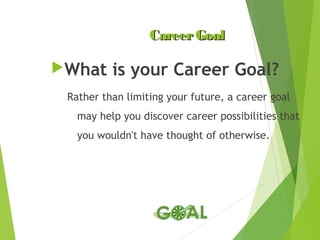 Career Goal
What

is your Career Goal?

Rather than limiting your future, a career goal
may help you discover career possibilities that
you wouldn't have thought of otherwise.

 