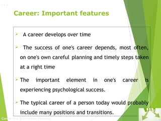11-3

Career: Important features


A career develops over time



The success of one's career depends, most often,
on one's own careful planning and timely steps taken
at a right time



The

important

element

in

one's

career

is

experiencing psychological success.


The typical career of a person today would probably
include many positions and transitions.

Career And Succession Planning

 