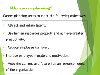 11-11

W career planning?
hy
Career planning seeks to meet the following objectives


Attract and retain talent.



Use human resources properly and achieve greater
productivity.





Reduce employee turnover.
Improve employee morale and motivation.
Meet the current and future human resource needs.
of the organization.

Career And Succession Planning

 