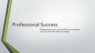 Professional Success
Professional success can be defined by everything
you do at work that makes you happy
 