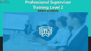 Professional Supervisor
Training Level 2
Adams Academy
 