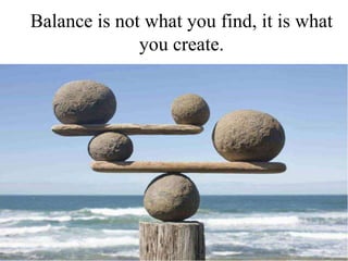 Balance is not what you find, it is what
you create.
 