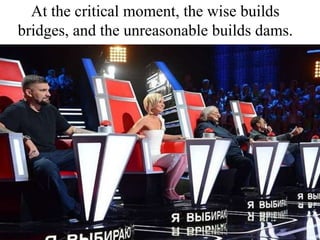 At the critical moment, the wise builds
bridges, and the unreasonable builds dams.
 