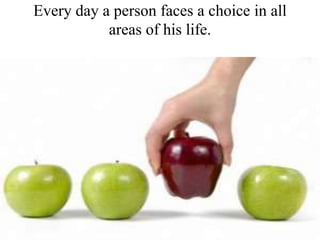 Every day a person faces a choice in all
areas of his life.
 