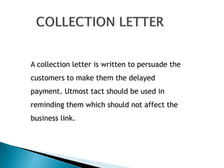 A collection letter is written to persuade the
customers to make them the delayed
payment. Utmost tact should be used in
reminding them which should not affect the
business link.
 