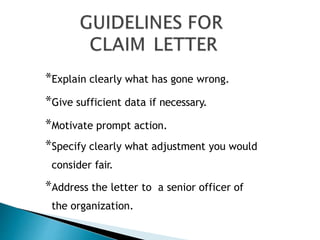 *Explain clearly what has gone wrong.
*Give sufficient data if necessary.
*Motivate prompt action.
*Specify clearly what adjustment you would
consider fair.
*Address the letter to a senior officer of
the organization.
 