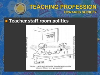 TEACHING PROFESSION
TOWARDS SOCIETY
 Teacher staff room politics
 