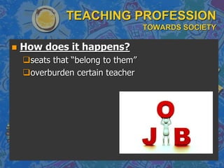TEACHING PROFESSION
TOWARDS SOCIETY
 How does it happens?
seats that “belong to them”
overburden certain teacher
 