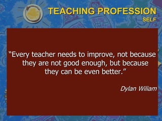 TEACHING PROFESSION
SELF
“Every teacher needs to improve, not because
they are not good enough, but because
they can be even better.”
Dylan Wiliam
 