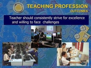 TEACHING PROFESSION
OUTCOMES
Teacher should consistently strive for excellence
and willing to face challenges
 