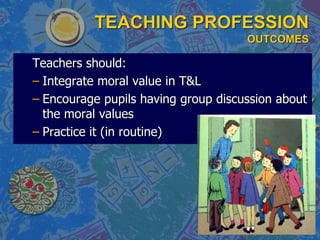 TEACHING PROFESSION
OUTCOMES
Teachers should:
– Integrate moral value in T&L
– Encourage pupils having group discussion about
the moral values
– Practice it (in routine)
 