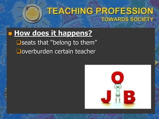 TEACHING PROFESSION
TOWARDS SOCIETY
 How does it happens?
seats that “belong to them”
overburden certain teacher
 