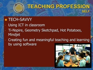 TEACHING PROFESSION
SELF
 TECH-SAVVY
- Using ICT in classroom
- Ti-Nspire, Geometry Sketchpad, Hot Potatoes,
Mindjet
- Creating fun and meaningful teaching and learning
by using software
 