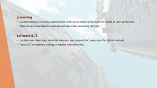 eLearning
• Localize training modules, assessments, and course materials to meet the needs of diverse learners.
• Build on past successes to expand outreach in the eLearning domain.
Software & IT
• Localize user interfaces, technical manuals, and support documentation for global markets.
• Cater to IT companies looking to expand internationally.
 