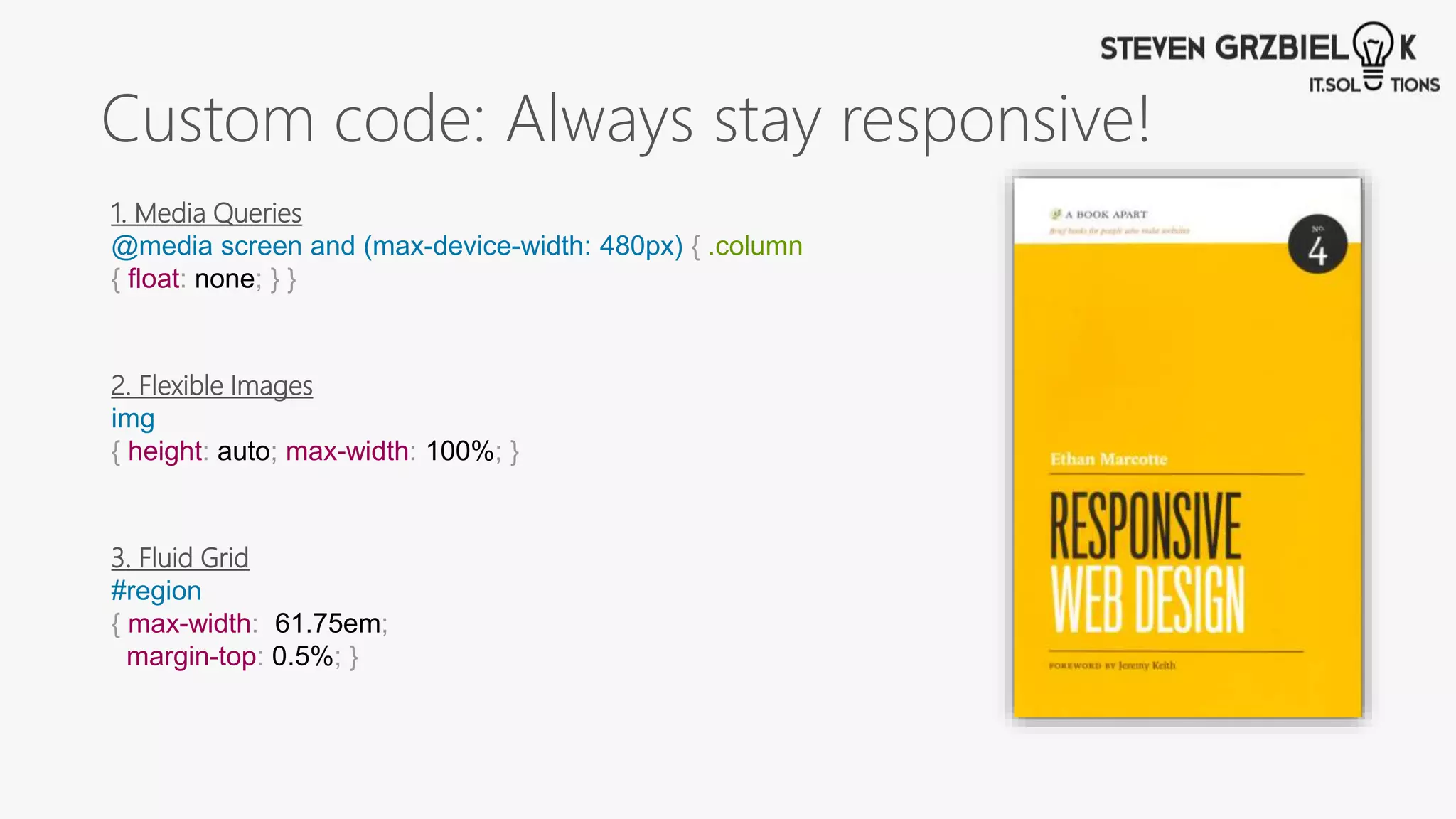 Custom code: Always stay responsive!
1. Media Queries
@media screen and (max-device-width: 480px) { .column
{ float: none; } }
2. Flexible Images
img
{ height: auto; max-width: 100%; }
3. Fluid Grid
#region
{ max-width: 61.75em;
margin-top: 0.5%; }
 