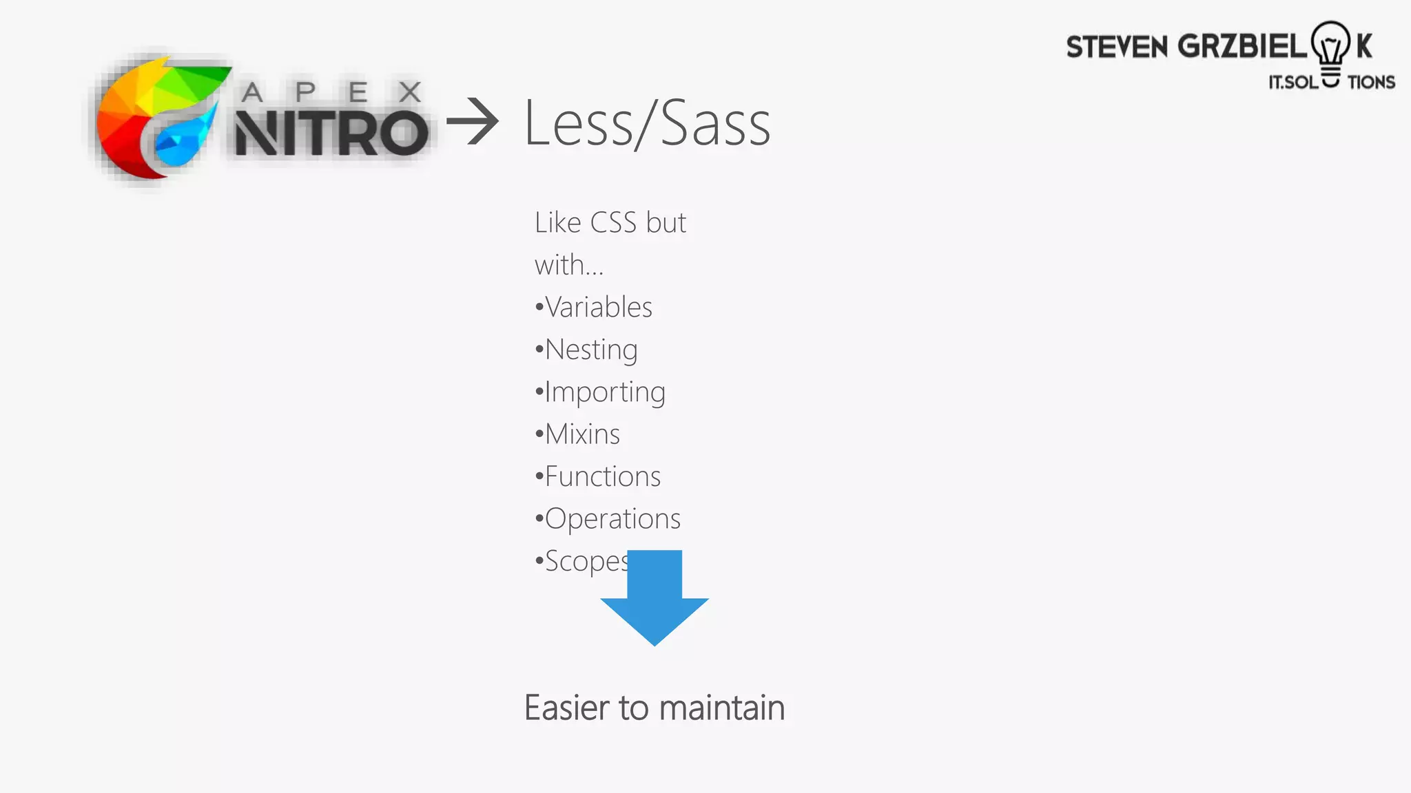  Less/Sass
Like CSS but
with…
•Variables
•Nesting
•Importing
•Mixins
•Functions
•Operations
•Scopes
Easier to maintain
 