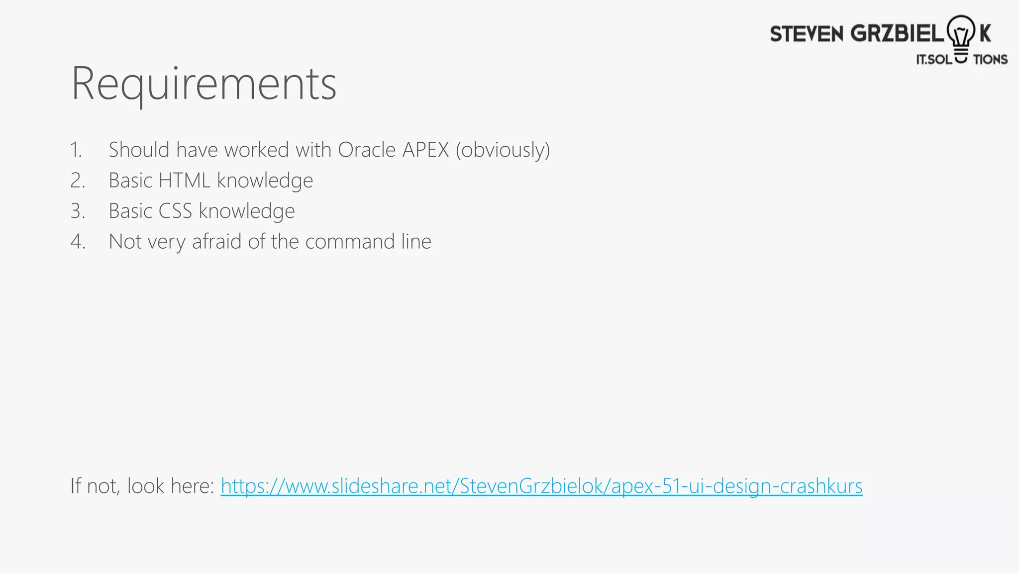 Requirements
1. Should have worked with Oracle APEX (obviously)
2. Basic HTML knowledge
3. Basic CSS knowledge
4. Not very afraid of the command line
If not, look here: https://www.slideshare.net/StevenGrzbielok/apex-51-ui-design-crashkurs
 