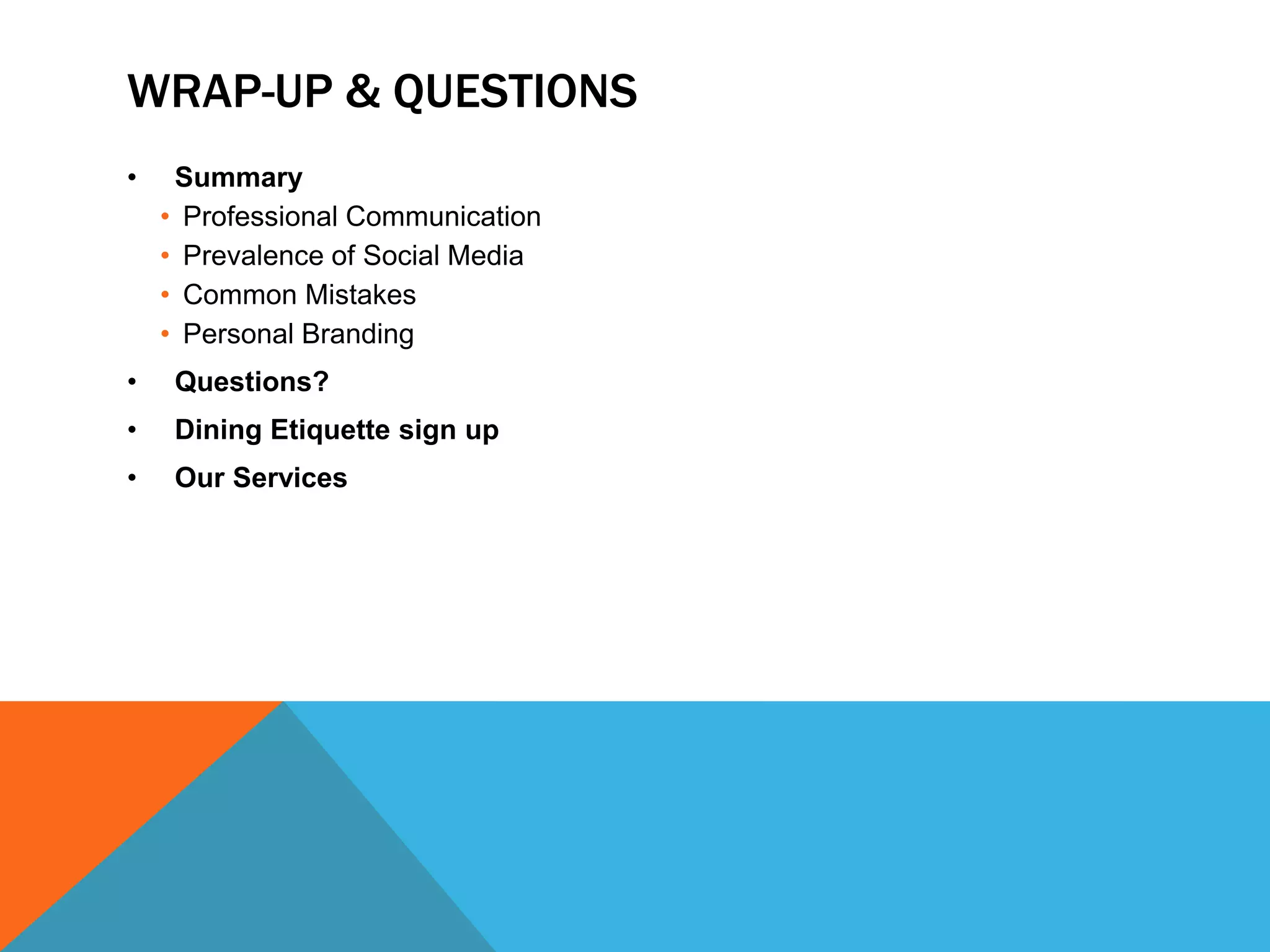 WRAP-UP & QUESTIONS
•    Summary
    • Professional Communication
    • Prevalence of Social Media
    • Common Mistakes
    • Personal Branding
•    Questions?
•    Dining Etiquette sign up
•    Our Services
 