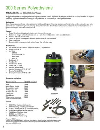 5
12 Gallon Wet/Dry and Critical Filtration Vacuum
Rugged and powerful polyethylene wet/dry vacuum that comes equipped as wet/dry, or with HEPA critical filters to fit your
cleaning application whether simply picking up water or vacuuming in a dusty environment.
Applications:
General purpose vacuum for wet or dry applications. Can be used for general cleaning, to collect dust from grinding, sanding and cutting type tools.
Commonly used in education, light manufacturing, office and construction. Excellent choice for cleaning and construction contractors looking for a
general purpose and critical dust control vacuum.
Features:
•	 Rugged 12 gallon tank durable polyethylene tank that won’t dent or rust
•	 Stable no tip design – utilizes 6 casters as well as a tank shape that distributes debris toward the bottom
•	 Powerful 1000 watt vacuum motor
•	 Flexible for multiple cleaning jobs – available wet/dry and HEPA critical filtration
•	 Quiet – only 59 dba
•	 Convenient debris management with optional paper filter collection bags
Specifications:
•	 Part Number S6315P – Wet/Dry and S6315P-H – HEPA Critical filtration
•	 Voltage: 110 v / 60 Hz
•	 Vac Motor
	 CFM: 101
	 Sealed Water Lift: 87”
	 Watts: 1000
	 Amps: 9
•	 Cord Length: 25’
•	 Tank Size: 12
•	 Tank Material: Plastic
•	 Sound Level: 72.7 dBA
•	 Machine Weight: 25 lbs
•	 Machine Dimensions: 15” X 15” X 28”
•	 Shipping Weight: 31 lbs
•	 Shipping Dimensions: 16” X 16” X 30”
Accessories and Options
Standard Tool Kit		 S72672 1.5” (included)
Hose			S70008
Wand, Curved Handle	 S76389
Straight Wand (qty 2)	 S76387
16” Squeegee Tool		 S76385
16” Hard Floor Tool		 S76384
Crevice Tool		 S70003
Round Brush		 S76295
Adapter (allows connection of 	 S76388
crevice and dusting tool to wand)			
Optional
•	 S83241 Filter Bag Assembly Polyester
•	 S76061* Cartridge Filter, Polyester, Wet/Dry
•	 S82881*Cartridge Filter, HEPA Equivalent, Wet/Dry
•	 S82855 Cartridge Filter Retainer, Wet/Dry
•	 T80092 Paper Filter Bags 5/pkg
•	 S87768 Critical HEPA Long
•	 S821177 Treated Prefilter Long
*Requires S82855 Retainer
Optional HEPA filters are made of HEPA filter material which allows for better filtration but the attachment
mechanism does not assure a perfect seal which is required to meet HEPA critical vacuum standards,
also requires S82855 retainer
300 Series Polyethylene
Standard Tool Kit 1.5”
315P, 315P-H
 