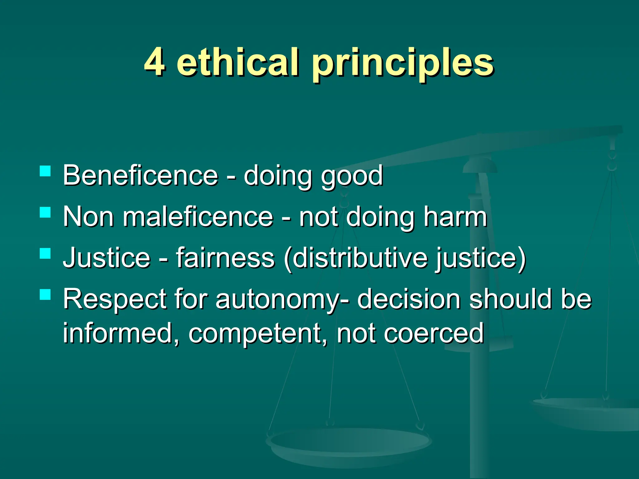 4 ethical principles
4 ethical principles
 Beneficence - doing good
Beneficence - doing good
 Non maleficence - not doing harm
Non maleficence - not doing harm
 Justice - fairness (distributive justice)
Justice - fairness (distributive justice)
 Respect for autonomy- decision should be
Respect for autonomy- decision should be
informed, competent, not coerced
informed, competent, not coerced
 