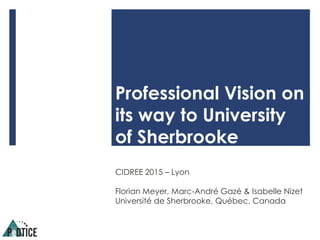 Professional Vision on
its way to University
of Sherbrooke
CIDREE 2015 – Lyon
Florian Meyer, Marc-André Gazé & Isabelle Nizet
Université de Sherbrooke, Québec, Canada
 