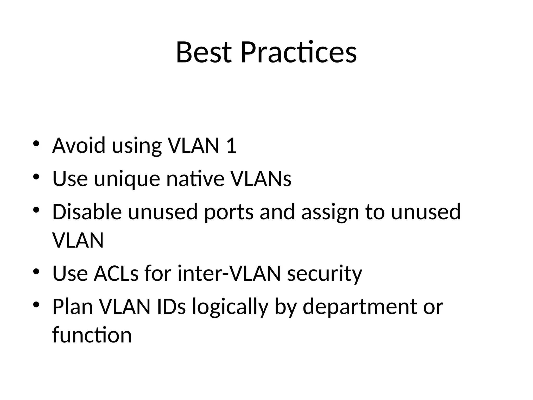 Best Practices
• Avoid using VLAN 1
• Use unique native VLANs
• Disable unused ports and assign to unused
VLAN
• Use ACLs for inter-VLAN security
• Plan VLAN IDs logically by department or
function
 