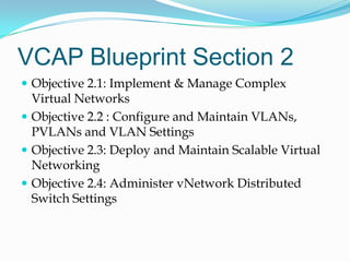 VCAP Blueprint Section 2Objective 2.1: Implement & Manage Complex Virtual NetworksObjective 2.2 : Configure and Maintain VLANs, PVLANs and VLAN SettingsObjective 2.3: Deploy and Maintain Scalable Virtual NetworkingObjective 2.4: Administer vNetwork Distributed Switch Settings