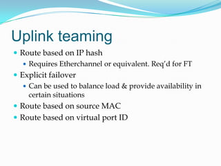 Uplink teamingRoute based on IP hashRequires Etherchannel or equivalent. Req’d for FTExplicit failoverCan be used to balance load & provide availability in certain situationsRoute based on source MACRoute based on virtual port ID