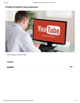 6/13/2019 Professional Voice Actor Training - Course Gate
https://coursegate.co.uk/course/professional-voice-actor-training/ 4/13
OTHER STUDENTS ALSO BOUGHT
525
SEO Training: Youtube Videos
£449.00

 
