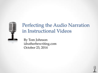 Perfecting the Audio Narration 
in Instructional Videos 
By Tom Johnson 
idratherbewriting.com 
October 23, 2014 
 