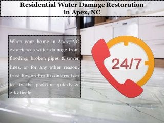 Residential Water Damage Restoration
in Apex, NC
When your home in Apex, NC
experiences water damage from
flooding, broken pipes & sewer
lines, or for any other reason,
trust RestorePro Reconstruction
to fix the problem quickly &
effectively.
 