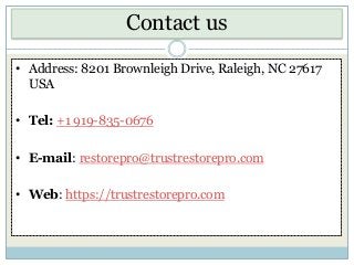 Contact us
• Address: 8201 Brownleigh Drive, Raleigh, NC 27617
USA
• Tel: +1 919-835-0676
• E-mail: restorepro@trustrestorepro.com
• Web: https://trustrestorepro.com
 