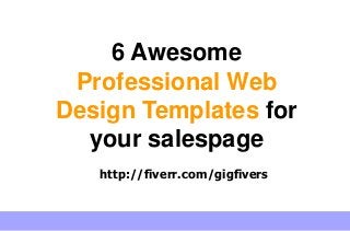 6 Awesome
Professional Web
Design Templates for
your salespage
http://fiverr.com/gigfivers
 